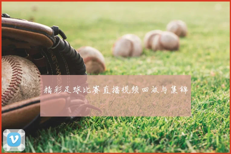 精彩足球比赛直播视频回放与集锦