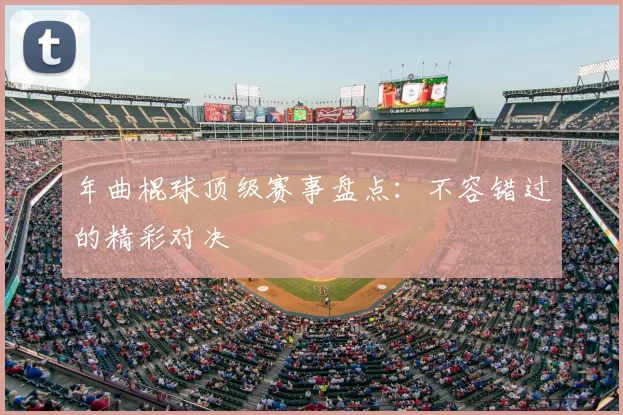 年曲棍球顶级赛事盘点:不容错过的精彩对决