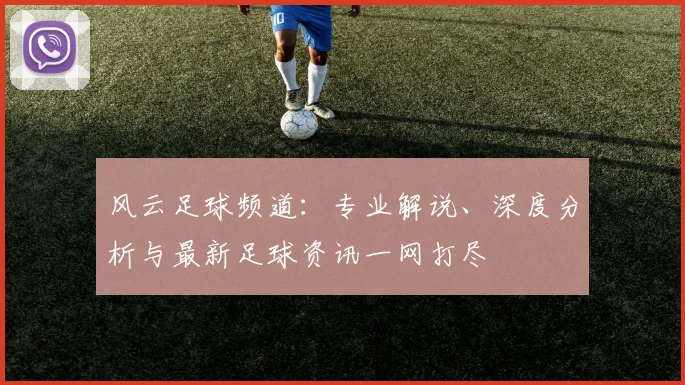 风云足球频道：专业解说、深度分析与最新足球资讯一网打尽