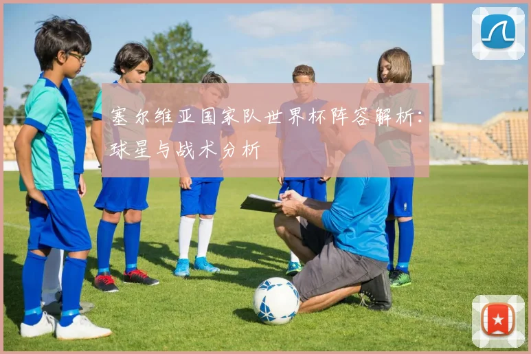 塞尔维亚国家队世界杯阵容解析:球星与战术分析