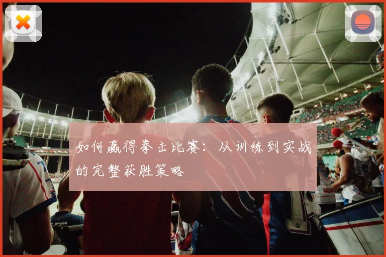 如何赢得拳击比赛：从训练到实战的完整获胜策略
