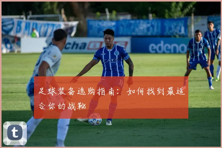 足球装备选购指南：如何找到最适合你的战靴