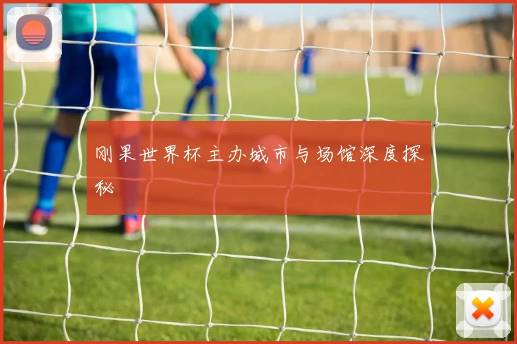 刚果世界杯主办城市与场馆深度探秘