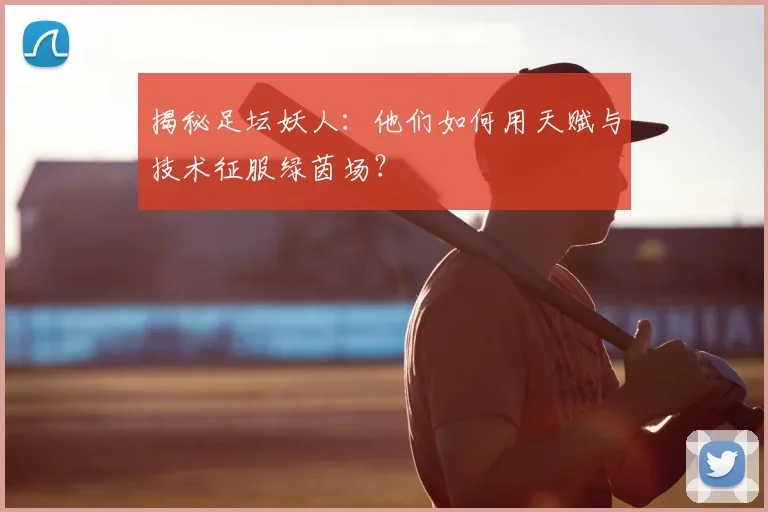 揭秘足坛妖人:他们如何用天赋与技术征服绿茵场?