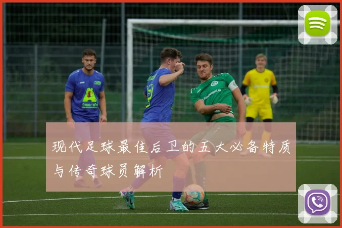 现代足球最佳后卫的五大必备特质与传奇球员解析